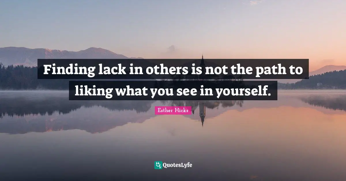 Finding lack in others is not the path to liking what you see in yourself.