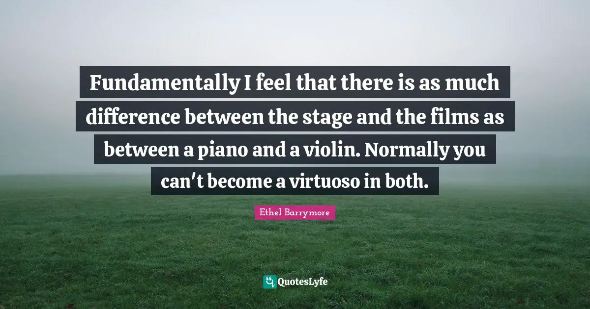 Fundamentally I feel that there is as much difference between the stage and the films as between a piano and a violin. Normally you can't become a virtuoso in both.