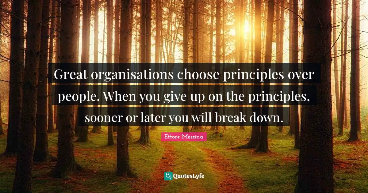 Great organisations choose principles over people. When you give up on the principles, sooner or later you will break down.