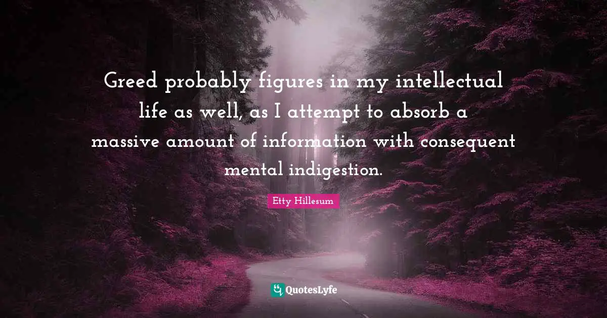 Greed probably figures in my intellectual life as well, as I attempt to absorb a massive amount of information with consequent mental indigestion.