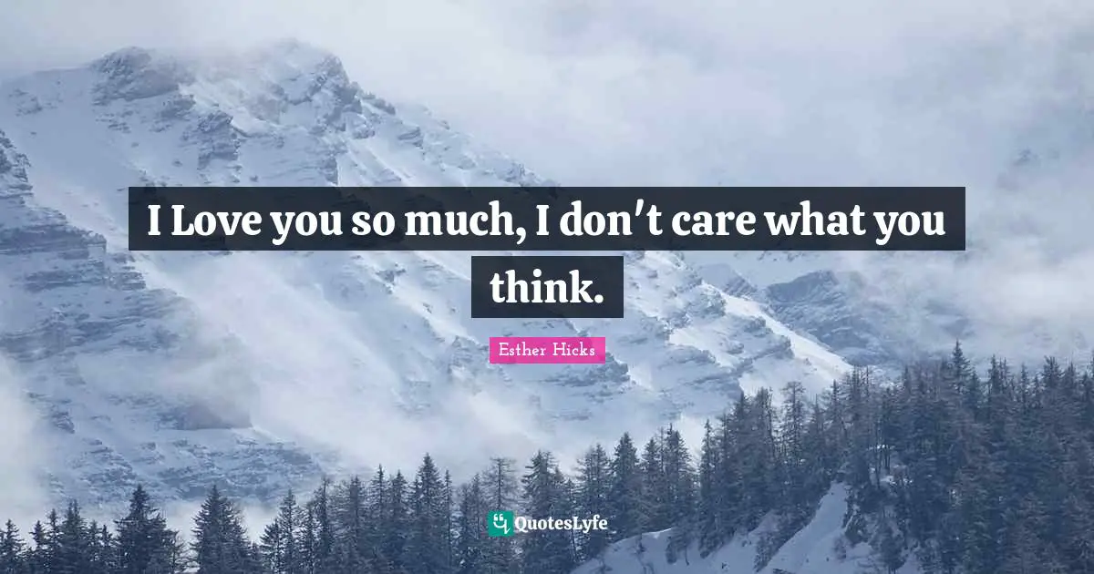 I Love you so much, I don't care what you think.