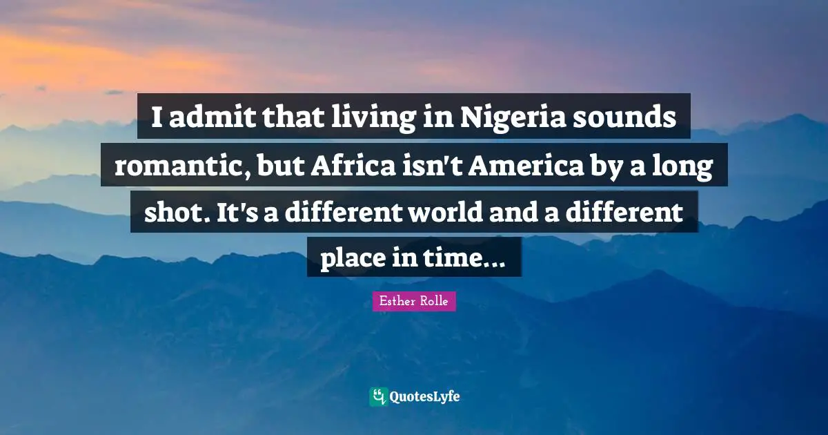 Different Place Quotes: "I admit that living in Nigeria sounds romantic, but Africa isn't America by a long shot. It's a different world and a different place in time..."