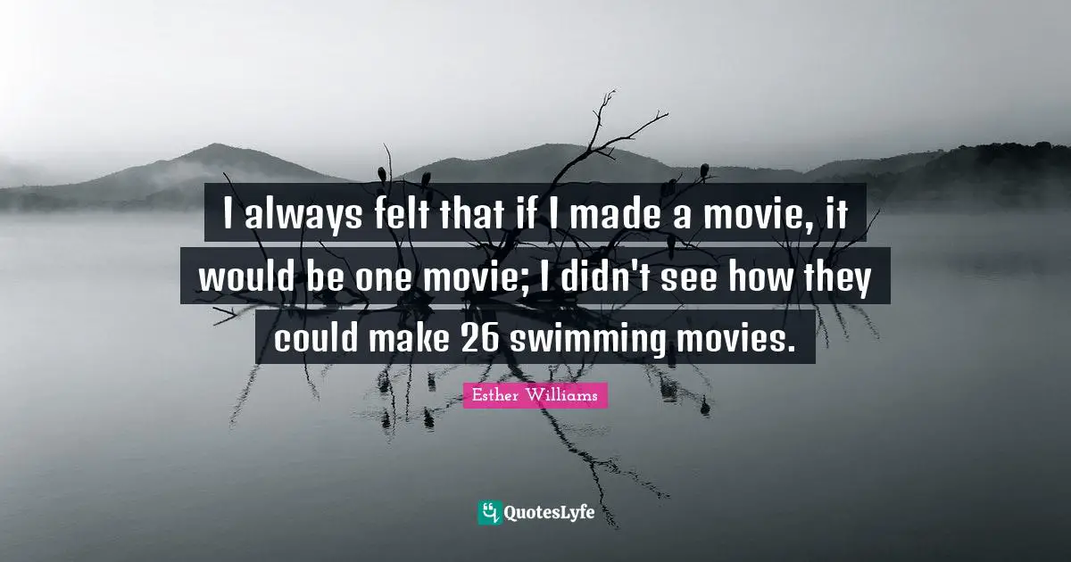 I always felt that if I made a movie, it would be one movie; I didn't see how they could make 26 swimming movies.