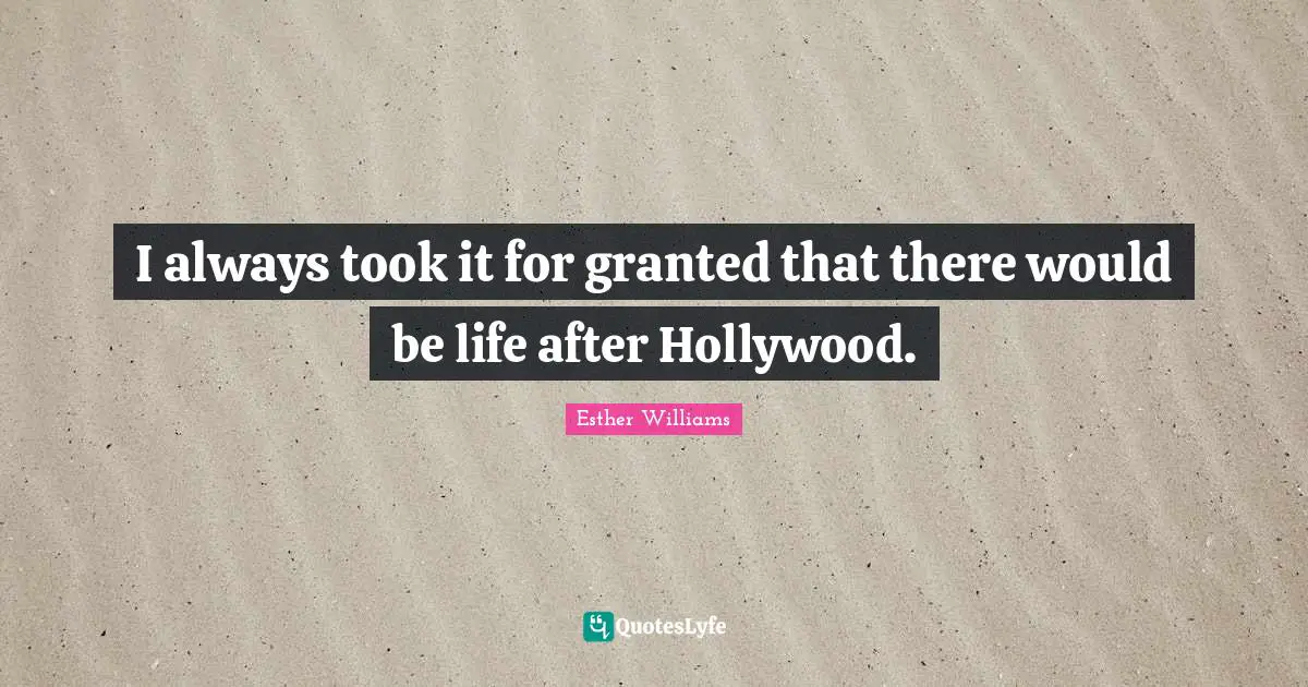 I always took it for granted that there would be life after Hollywood.