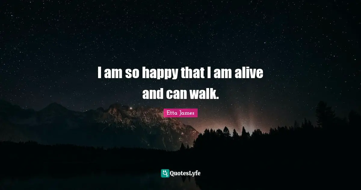 Etta James Quotes: "I am so happy that I am alive and can walk."