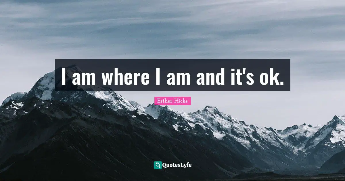 Esther Hicks Quotes: "I am where I am and it's ok."