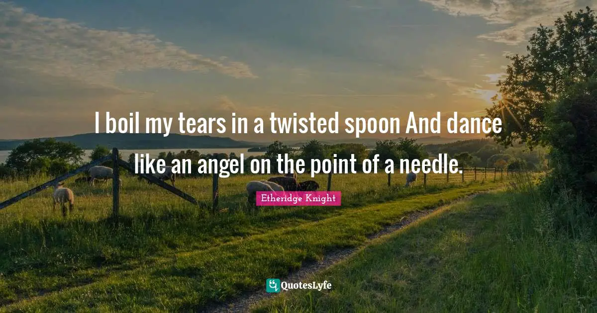 I boil my tears in a twisted spoon And dance like an angel on the point of a needle.
