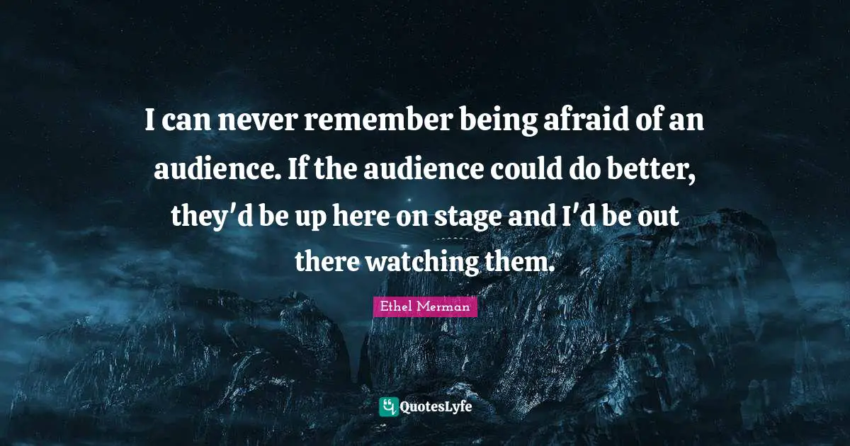 I can never remember being afraid of an audience. If the audience could do better, they'd be up here on stage and I'd be out there watching them.