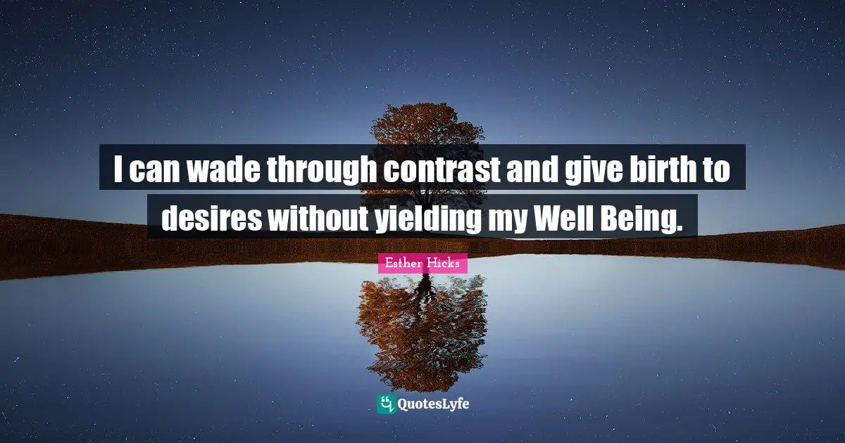 I can wade through contrast and give birth to desires without yielding my Well Being.