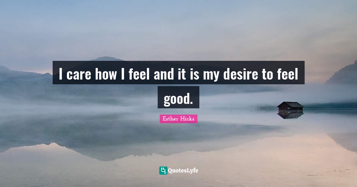 I care how I feel and it is my desire to feel good.