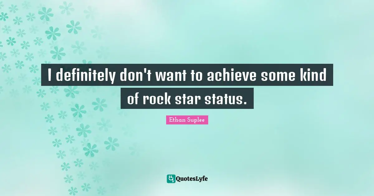 I definitely don't want to achieve some kind of rock star status.