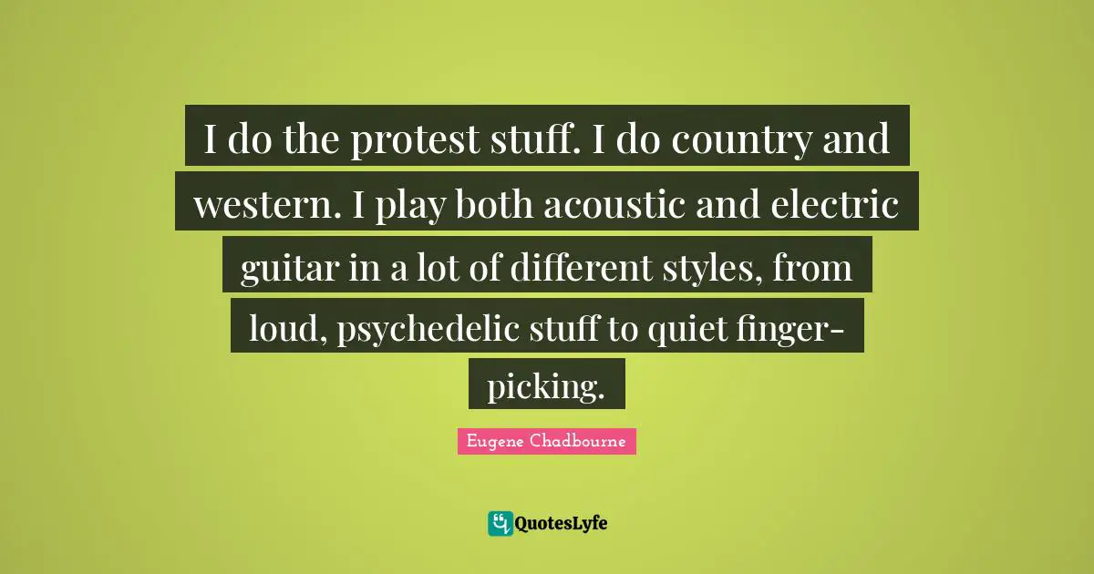 I do the protest stuff. I do country and western. I play both acoustic and electric guitar in a lot of different styles, from loud, psychedelic stuff to quiet finger-picking.