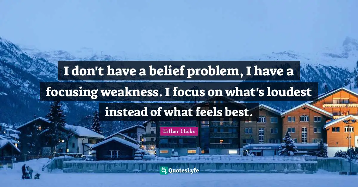 I don't have a belief problem, I have a focusing weakness. I focus on what's loudest instead of what feels best.