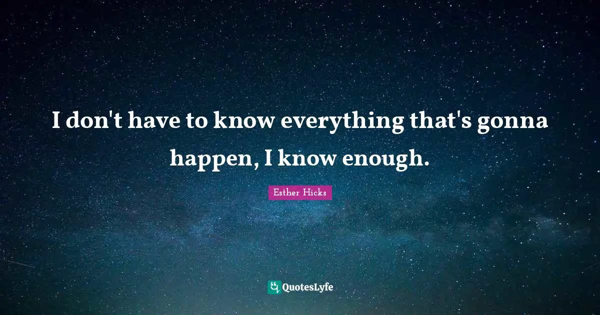 I don't have to know everything that's gonna happen, I know enough.