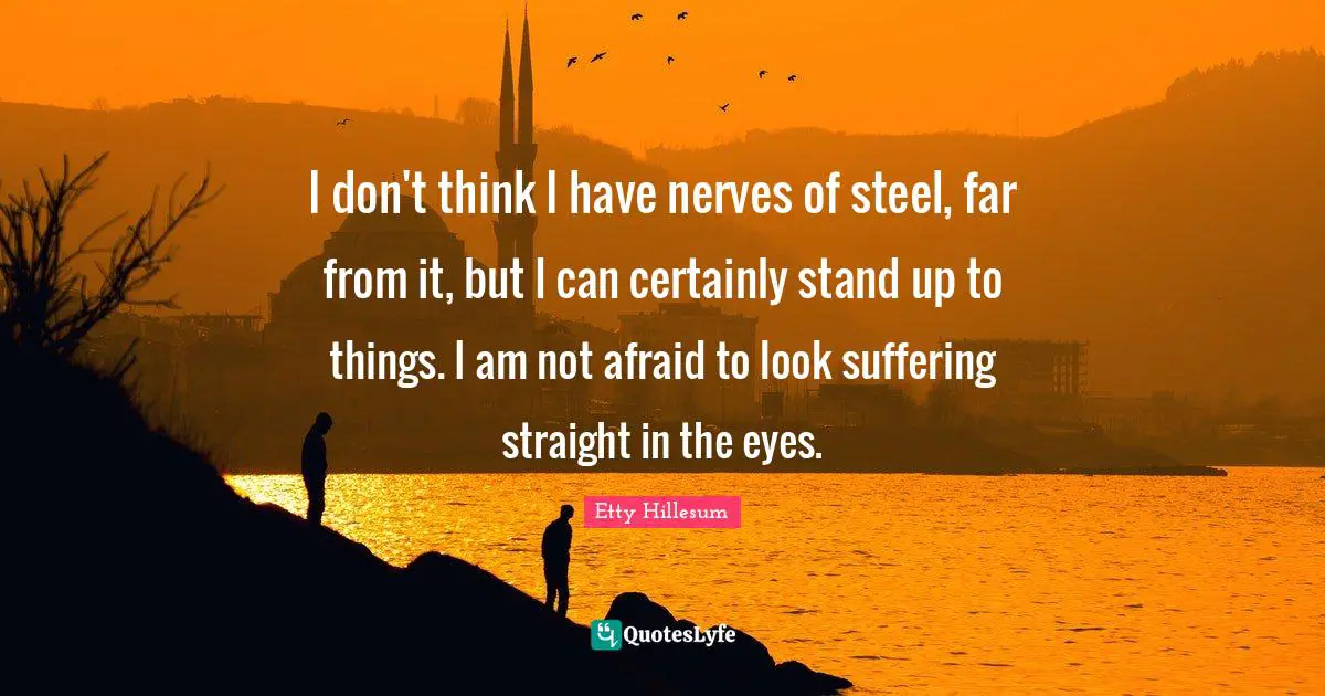 Steel Quotes: "I don't think I have nerves of steel, far from it, but I can certainly stand up to things. I am not afraid to look suffering straight in the eyes."
