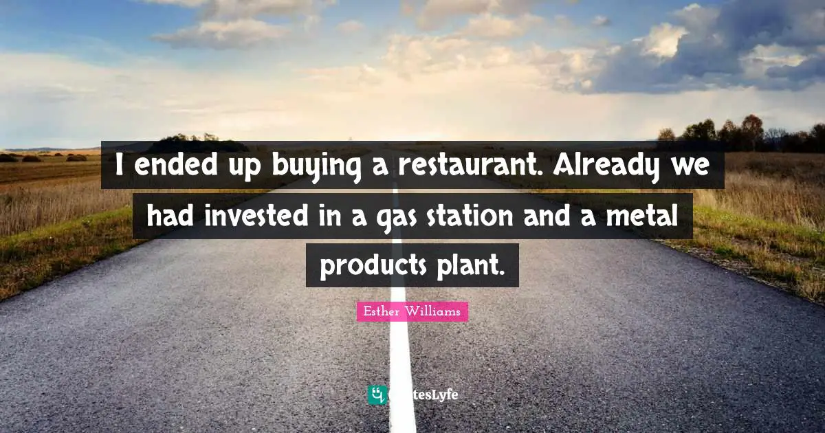 I ended up buying a restaurant. Already we had invested in a gas station and a metal products plant.