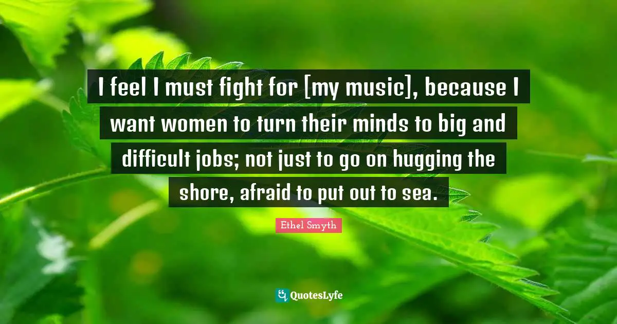 Shore Quotes: "I feel I must fight for [my music], because I want women to turn their minds to big and difficult jobs; not just to go on hugging the shore, afraid to put out to sea."