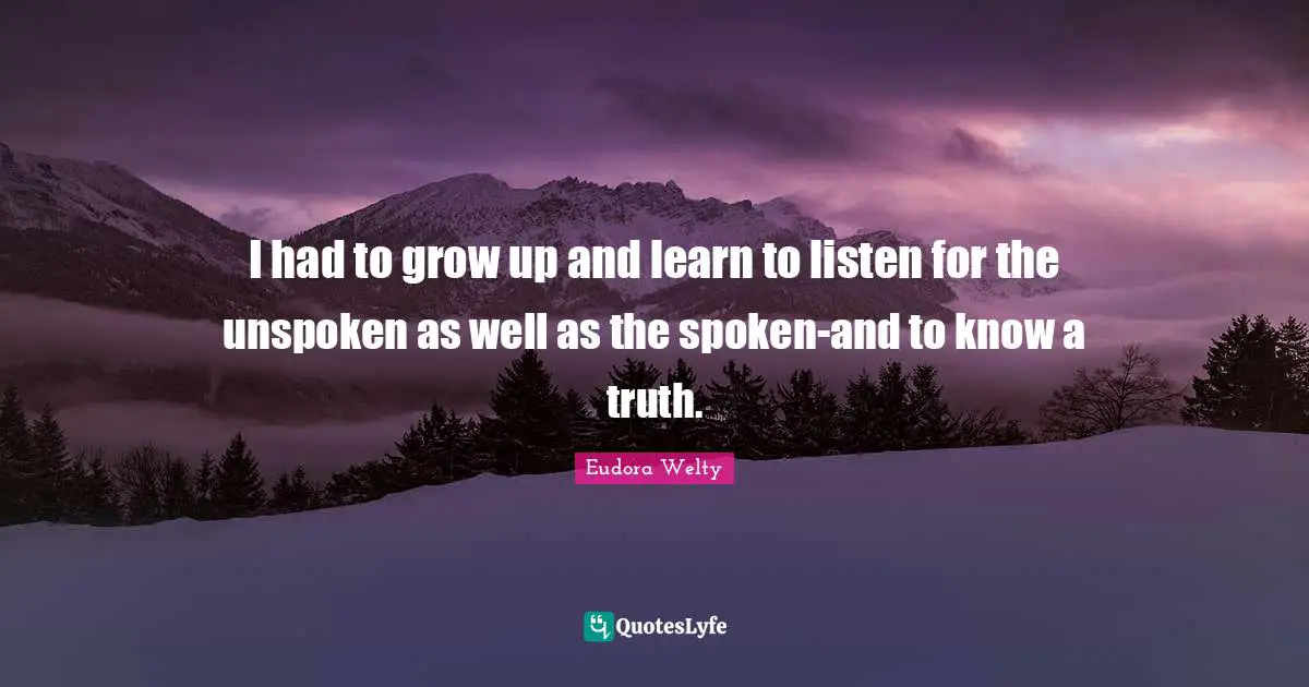 Eudora Welty Quotes: "I had to grow up and learn to listen for the unspoken as well as the spoken-and to know a truth."