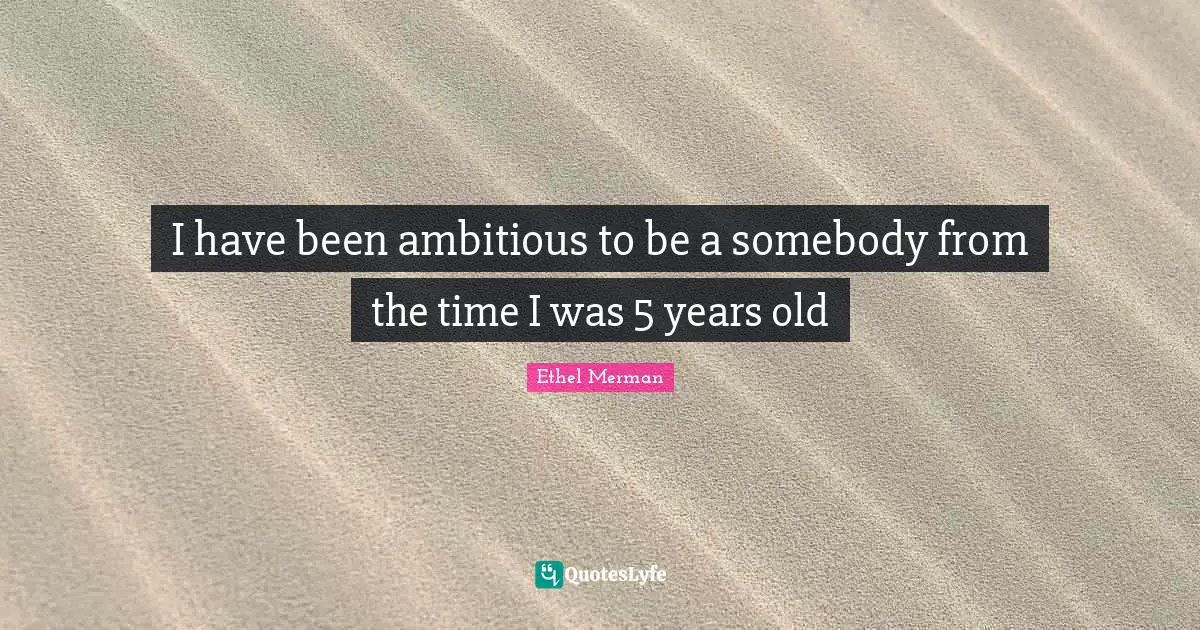 I have been ambitious to be a somebody from the time I was 5 years old