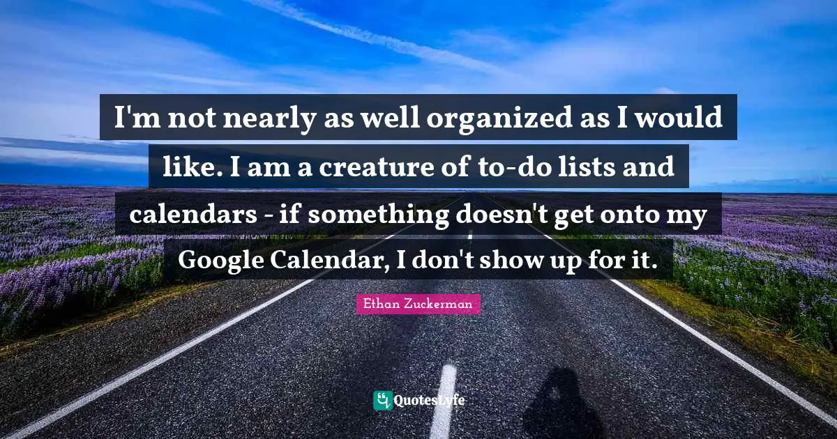 Ethan Zuckerman Quotes: "I'm not nearly as well organized as I would like. I am a creature of to-do lists and calendars - if something doesn't get onto my Google Calendar, I don't show up for it."