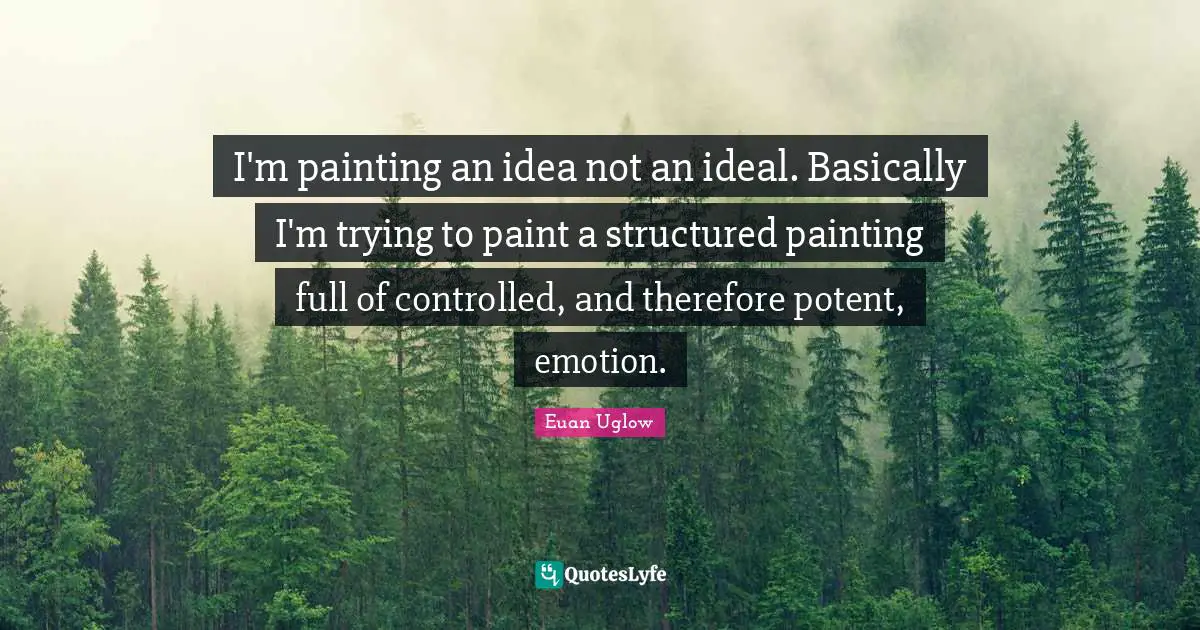 I'm painting an idea not an ideal. Basically I'm trying to paint a structured painting full of controlled, and therefore potent, emotion.