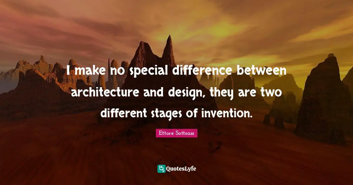 I make no special difference between architecture and design, they are two different stages of invention.