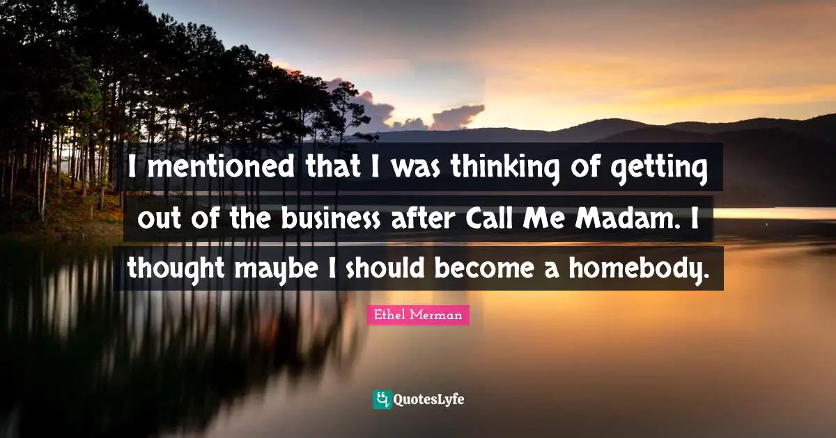 I mentioned that I was thinking of getting out of the business after Call Me Madam. I thought maybe I should become a homebody.
