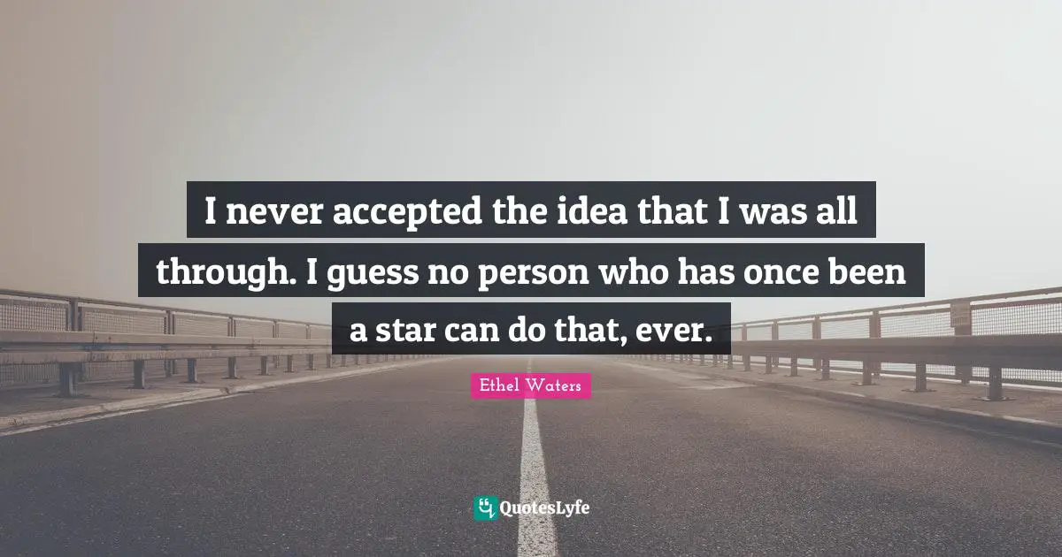 I never accepted the idea that I was all through. I guess no person who has once been a star can do that, ever.