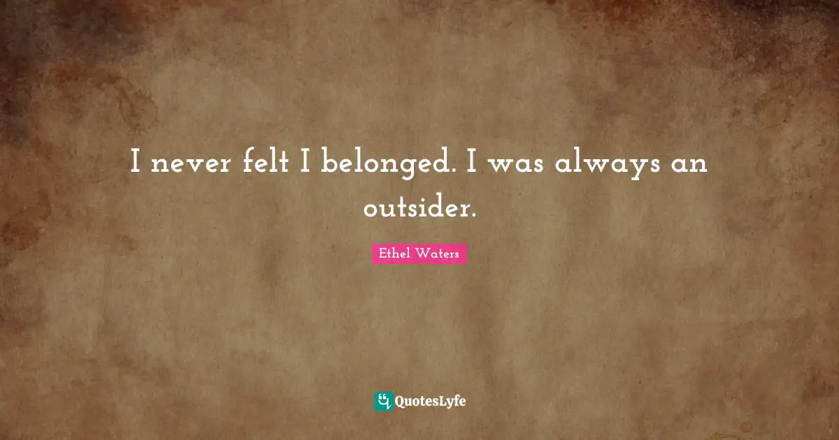 I never felt I belonged. I was always an outsider.
