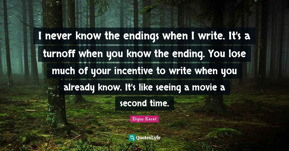 I never know the endings when I write. It's a turnoff when you know the ending. You lose much of your incentive to write when you already know. It's like seeing a movie a second time.
