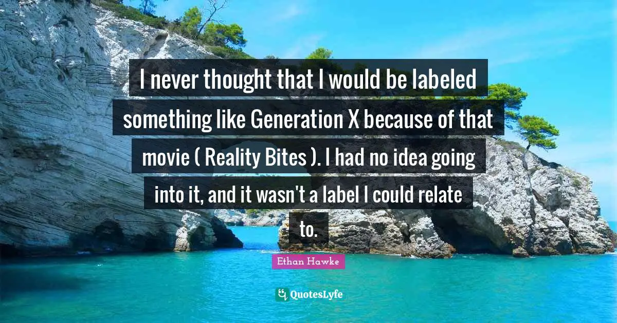 I never thought that I would be labeled something like Generation X because of that movie ( Reality Bites ). I had no idea going into it, and it wasn't a label I could relate to.
