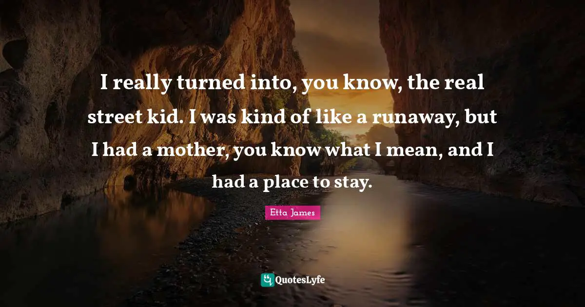 Etta James Quotes: "I really turned into, you know, the real street kid. I was kind of like a runaway, but I had a mother, you know what I mean, and I had a place to stay."