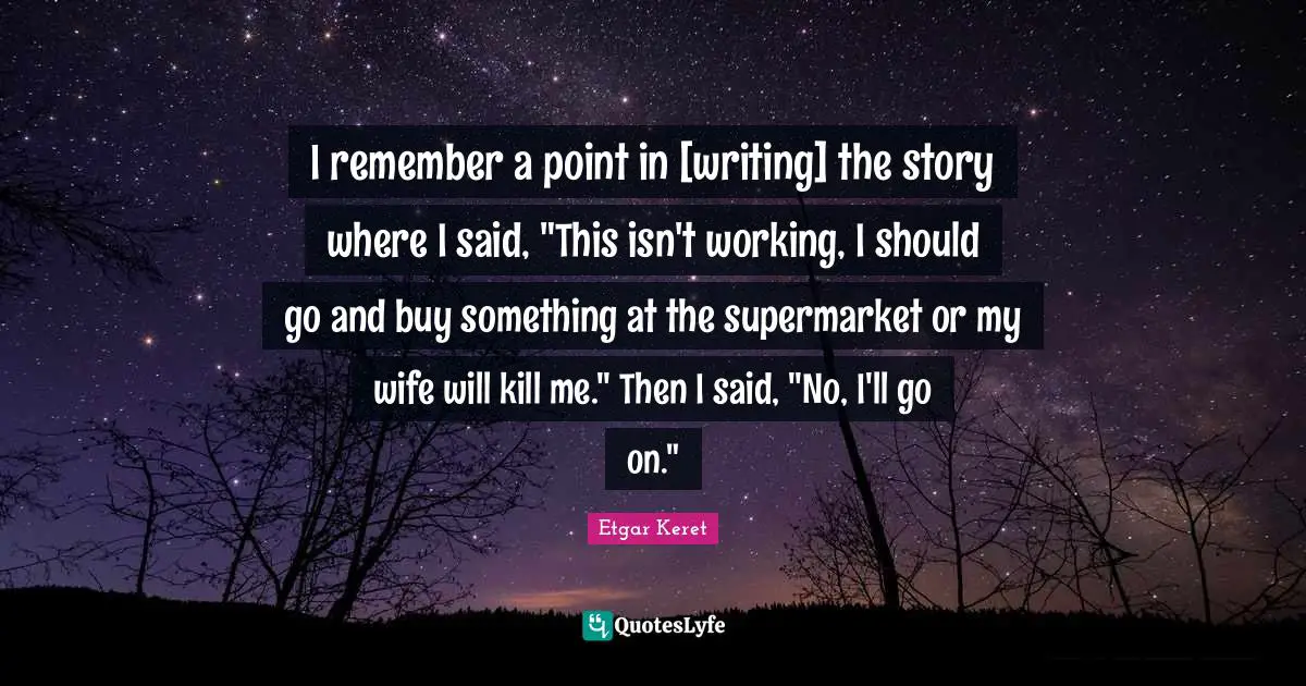 I remember a point in [writing] the story where I said, "This isn't working, I should go and buy something at the supermarket or my wife will kill me." Then I said, "No, I'll go on."