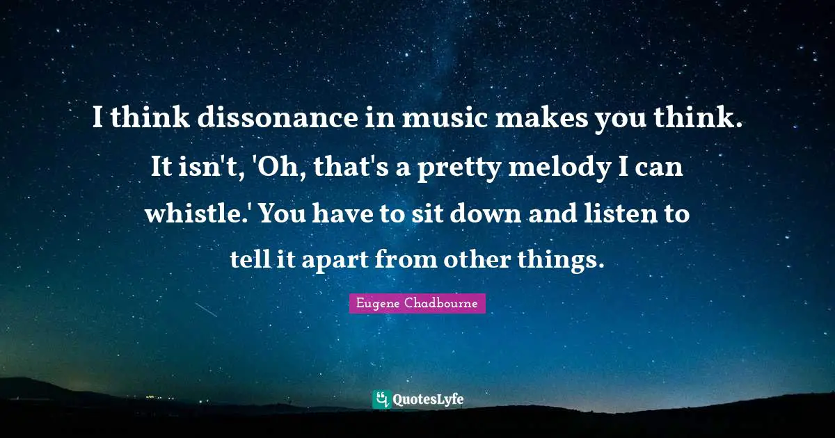 I think dissonance in music makes you think. It isn't, 'Oh, that's a pretty melody I can whistle.' You have to sit down and listen to tell it apart from other things.