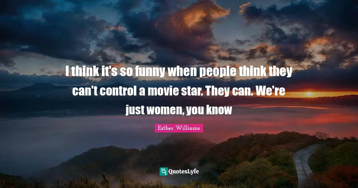 I think it's so funny when people think they can't control a movie star. They can. We're just women, you know