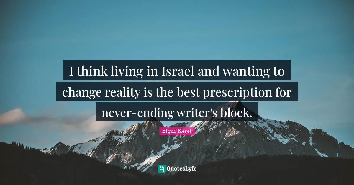 I think living in Israel and wanting to change reality is the best prescription for never-ending writer's block.