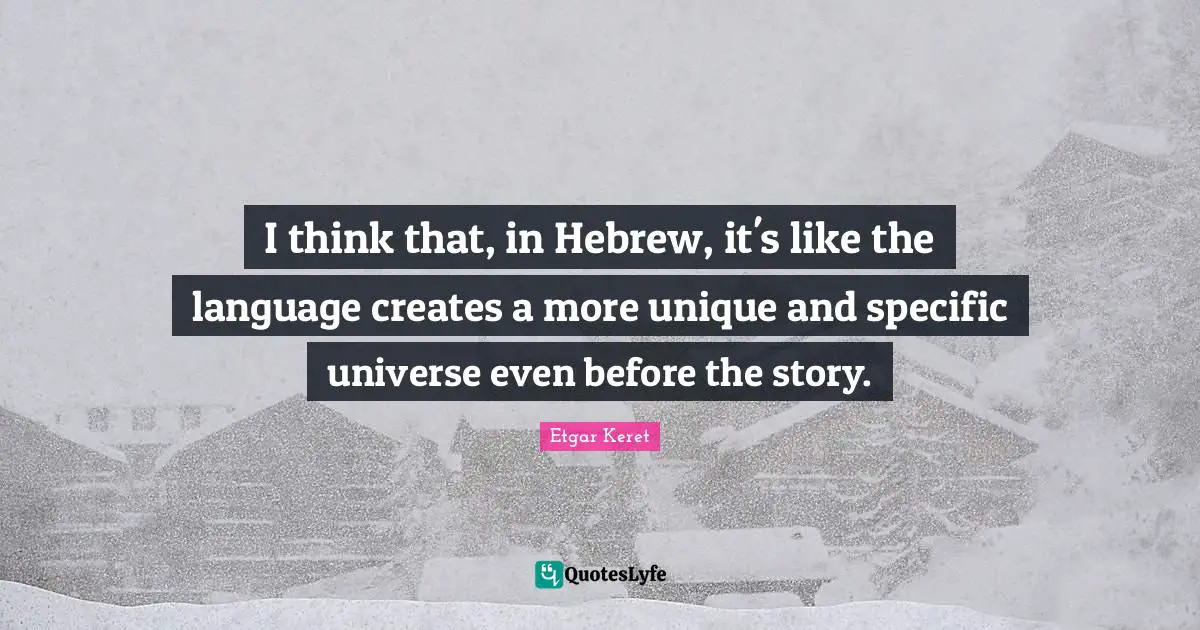 I think that, in Hebrew, it's like the language creates a more unique and specific universe even before the story.