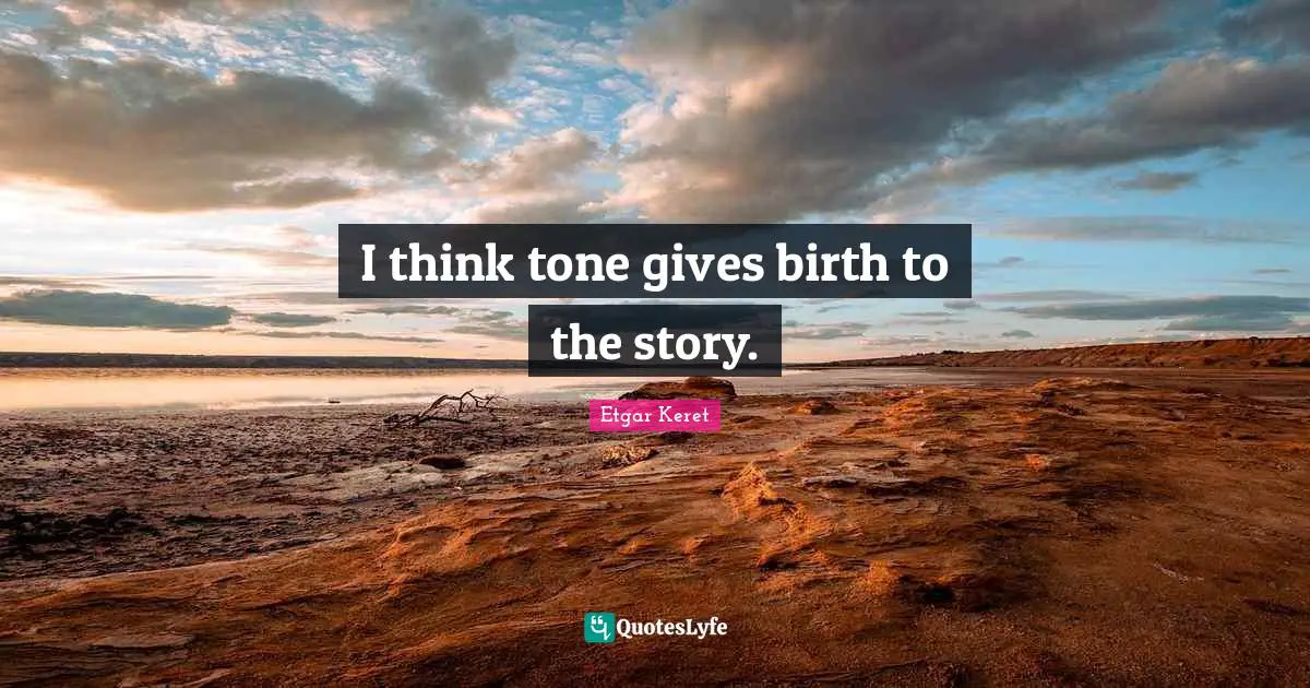 I think tone gives birth to the story.