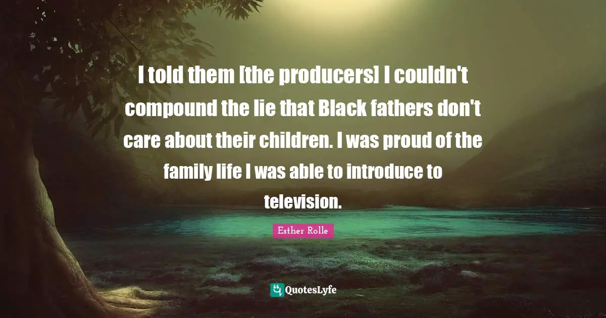 Television Quotes: "I told them [the producers] I couldn't compound the lie that Black fathers don't care about their children. I was proud of the family life I was able to introduce to television."