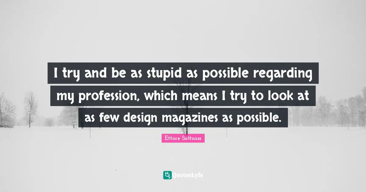 I try and be as stupid as possible regarding my profession, which means I try to look at as few design magazines as possible.
