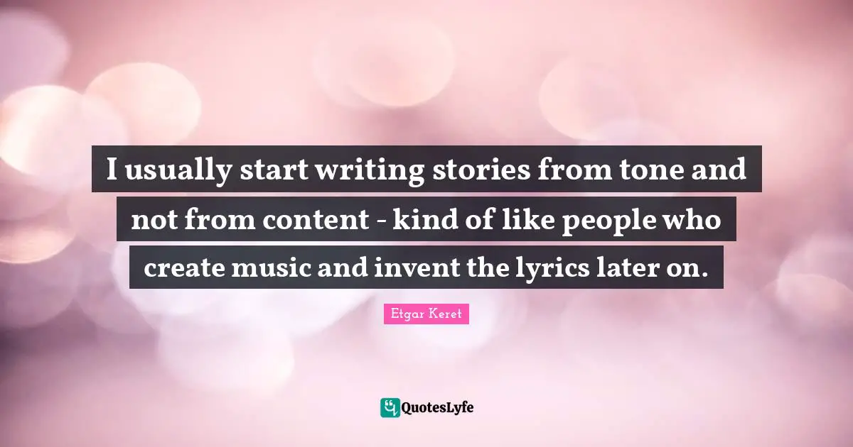 I usually start writing stories from tone and not from content - kind of like people who create music and invent the lyrics later on.