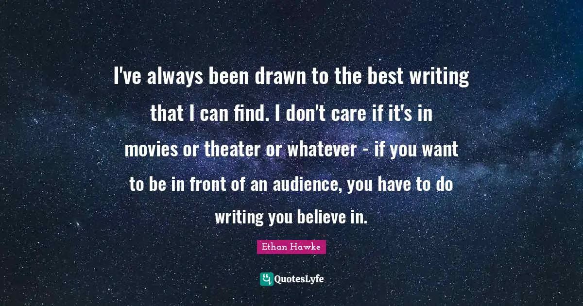 I've always been drawn to the best writing that I can find. I don't care if it's in movies or theater or whatever - if you want to be in front of an audience, you have to do writing you believe in.