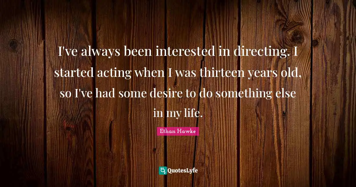I've always been interested in directing. I started acting when I was thirteen years old, so I've had some desire to do something else in my life.
