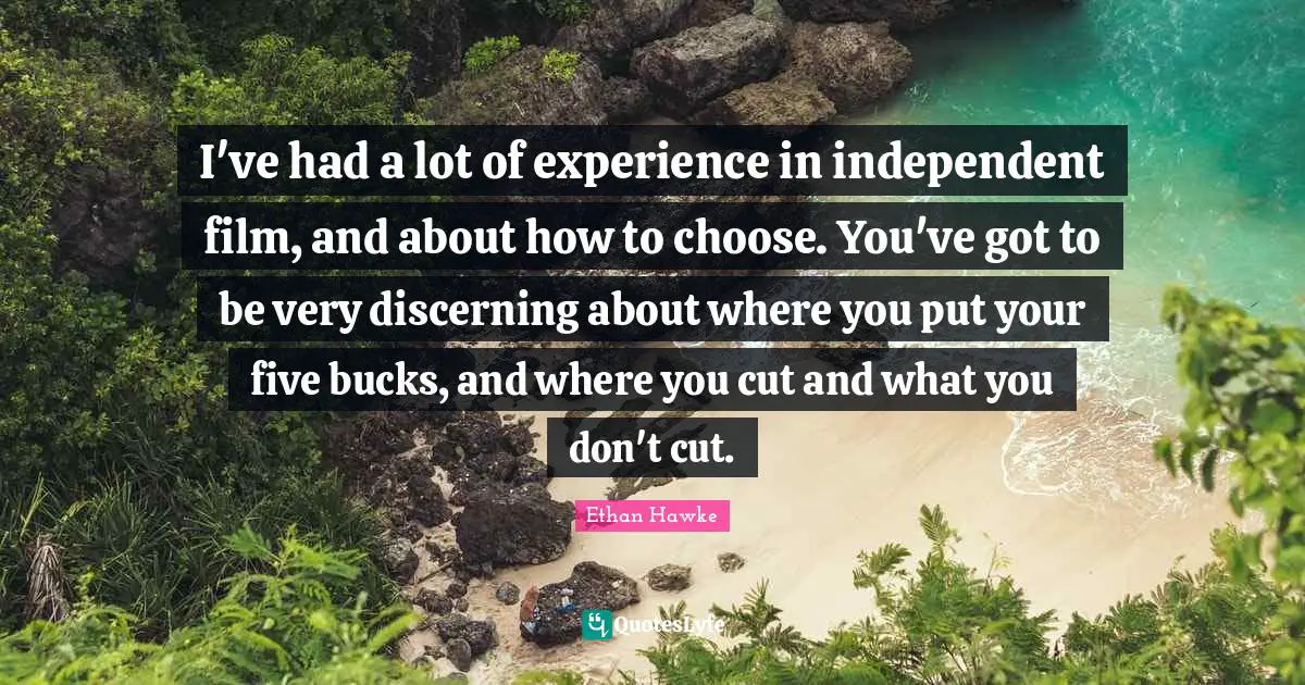 Independent Film Quotes: "I've had a lot of experience in independent film, and about how to choose. You've got to be very discerning about where you put your five bucks, and where you cut and what you don't cut."