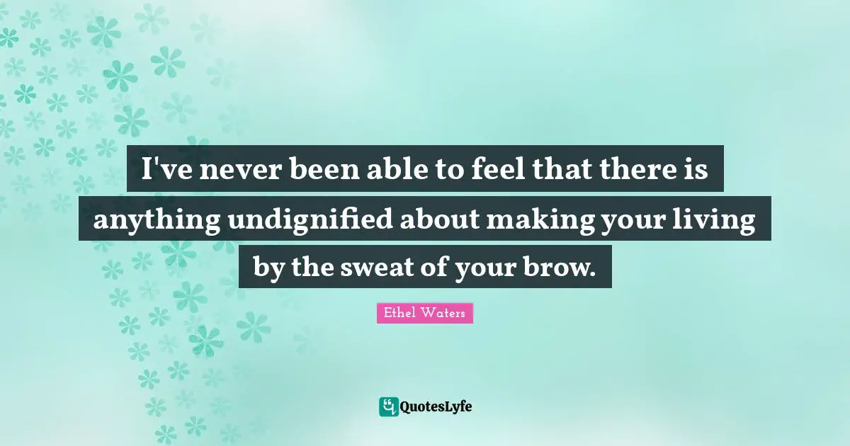 I've never been able to feel that there is anything undignified about making your living by the sweat of your brow.