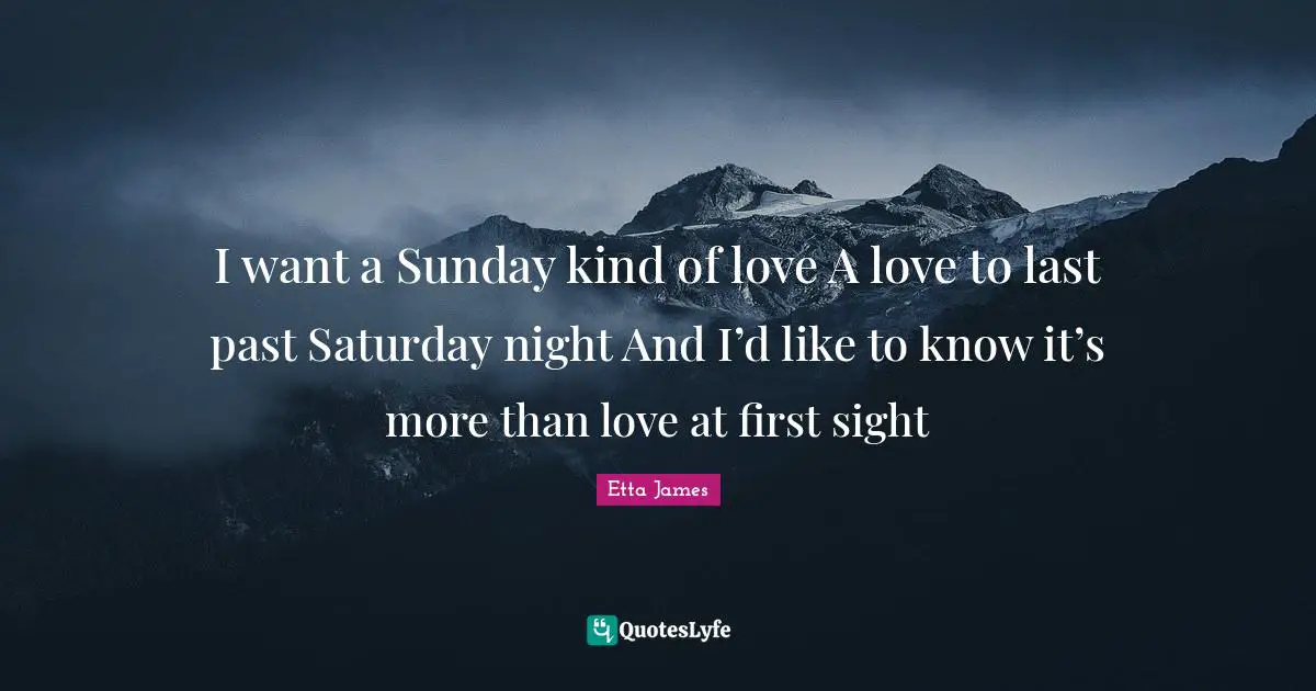 Saturday Quotes: "I want a Sunday kind of love A love to last past Saturday night And I’d like to know it’s more than love at first sight"