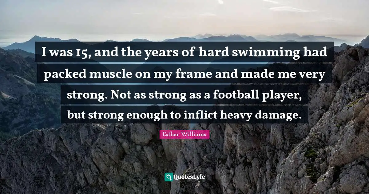Very Strong Quotes: "I was 15, and the years of hard swimming had packed muscle on my frame and made me very strong. Not as strong as a football player, but strong enough to inflict heavy damage."