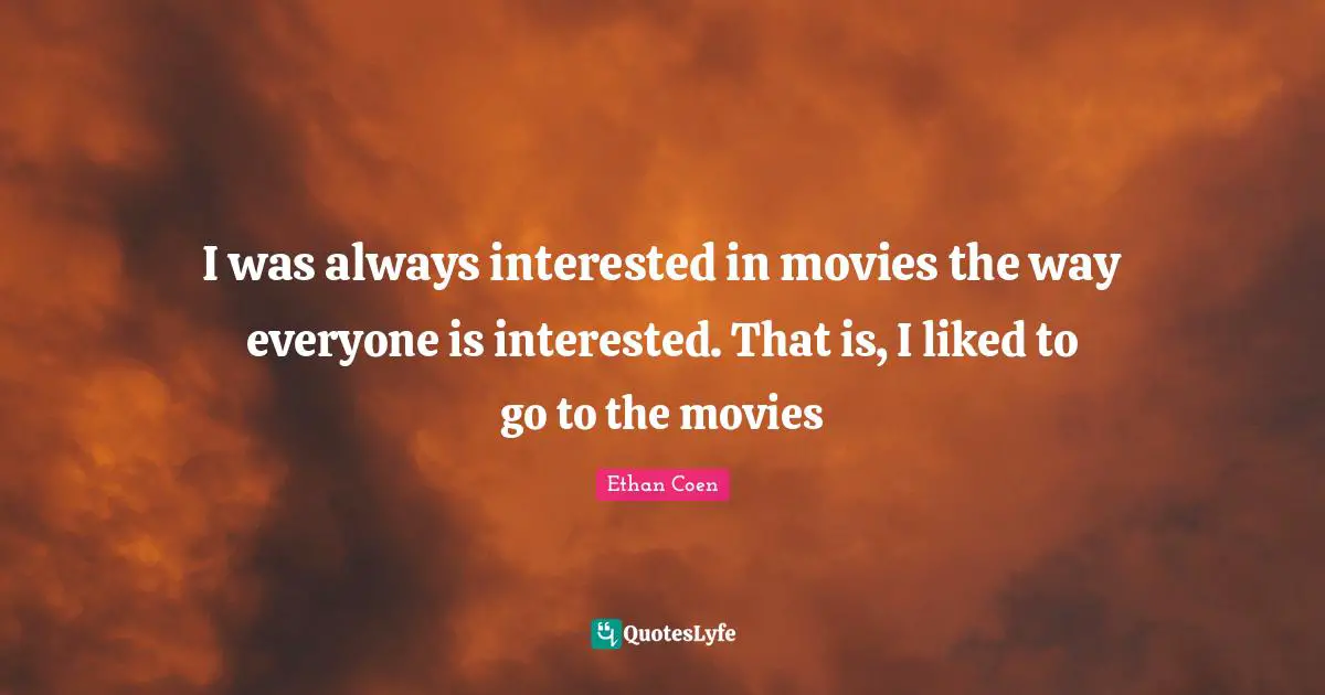 I was always interested in movies the way everyone is interested. That is, I liked to go to the movies