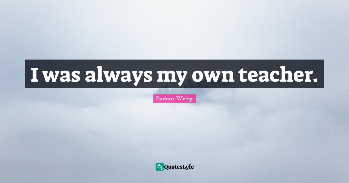 Eudora Welty Quotes: "I was always my own teacher."