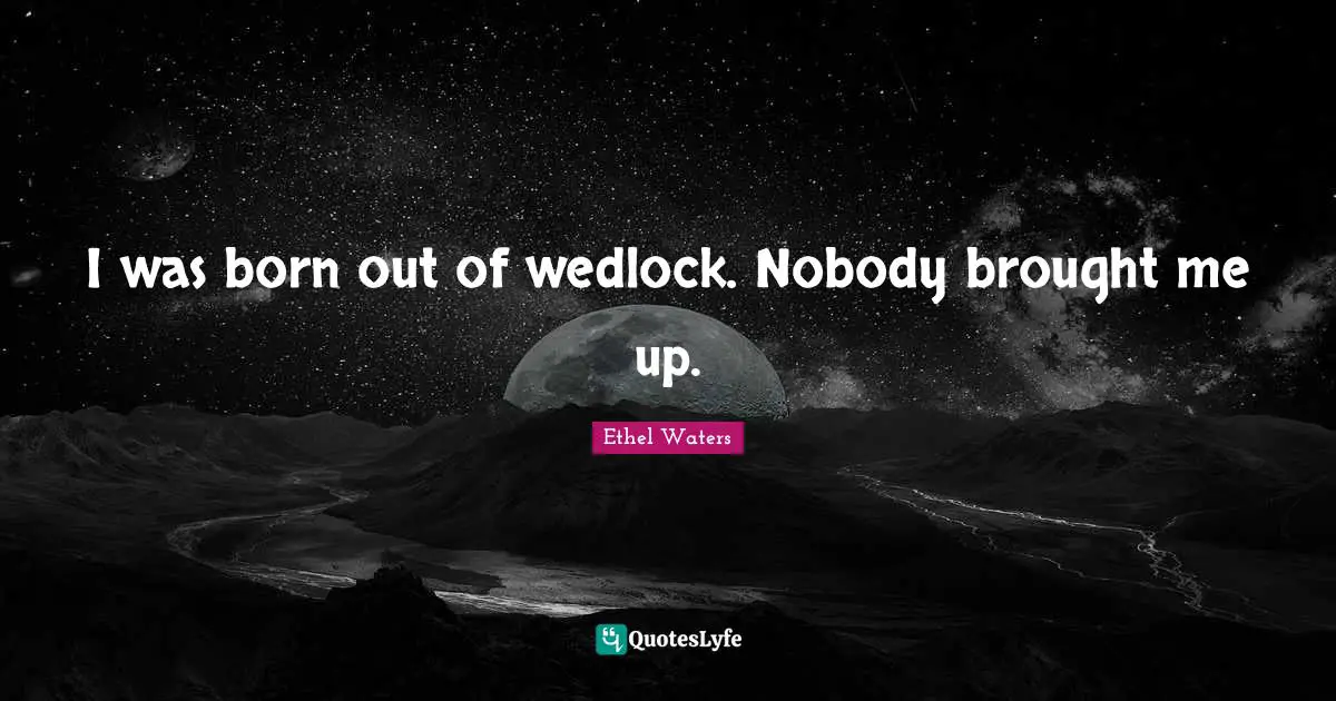 I was born out of wedlock. Nobody brought me up.